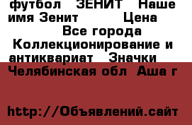 1.1) футбол : ЗЕНИТ - Наше имя Зенит № 019 › Цена ­ 499 - Все города Коллекционирование и антиквариат » Значки   . Челябинская обл.,Аша г.